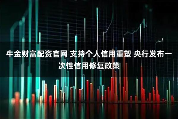 牛金财富配资官网 支持个人信用重塑 央行发布一次性信用修复政策