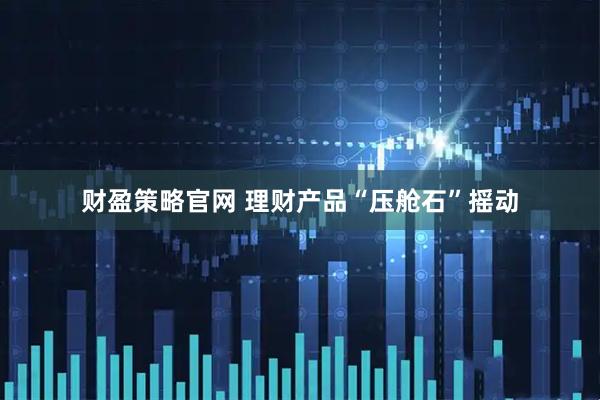 财盈策略官网 理财产品“压舱石”摇动