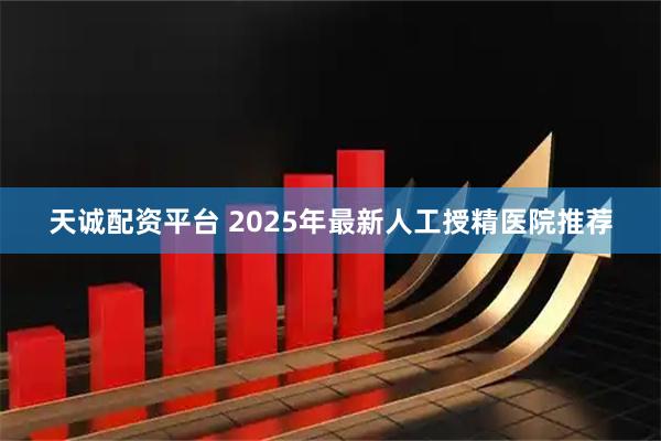 天诚配资平台 2025年最新人工授精医院推荐