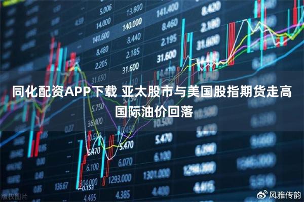 同化配资APP下载 亚太股市与美国股指期货走高 国际油价回落