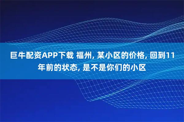 巨牛配资APP下载 福州, 某小区的价格, 回到11年前的状态, 是不是你们的小区
