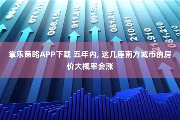 掌乐策略APP下载 五年内, 这几座南方城市的房价大概率会涨