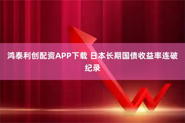 鸿泰利创配资APP下载 日本长期国债收益率连破纪录