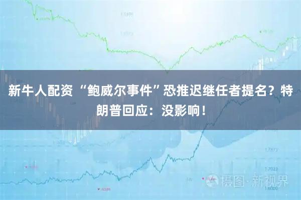 新牛人配资 “鲍威尔事件”恐推迟继任者提名？特朗普回应：没影响！