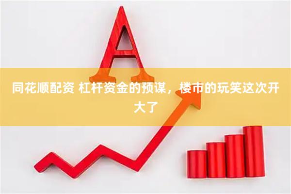 同花顺配资 杠杆资金的预谋，楼市的玩笑这次开大了