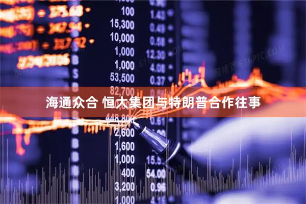 海通众合 恒大集团与特朗普合作往事