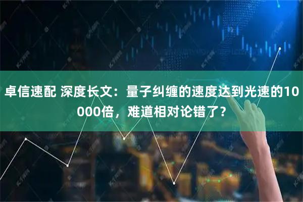 卓信速配 深度长文：量子纠缠的速度达到光速的10000倍，难道相对论错了？