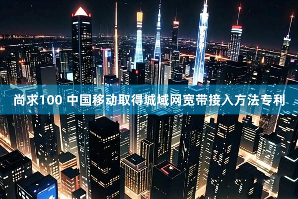 尚求100 中国移动取得城域网宽带接入方法专利